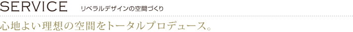 [SERVICE]リベラルデザインの空間づくり　心地よい理想の空間をトータルプロデュース。