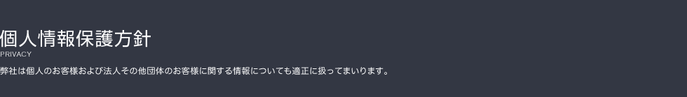 [個人情報保護方針] 弊社は個人のお客様および法人その他団体のお客様に関する情報についても適正に扱ってまいります。